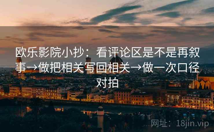 欧乐影院小抄：看评论区是不是再叙事→做把相关写回相关→做一次口径对拍