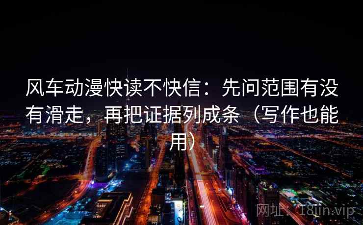 风车动漫快读不快信:先问范围有没有滑走,再把证据列成条(写作也能用) 风车动漫快读不快信:先问范围有没有滑走,再把证据列成条(写作也能用)