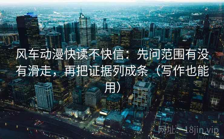 风车动漫快读不快信:先问范围有没有滑走,再把证据列成条(写作也能用) 风车动漫快读不快信:先问范围有没有滑走,再把证据列成条(写作也能用)
