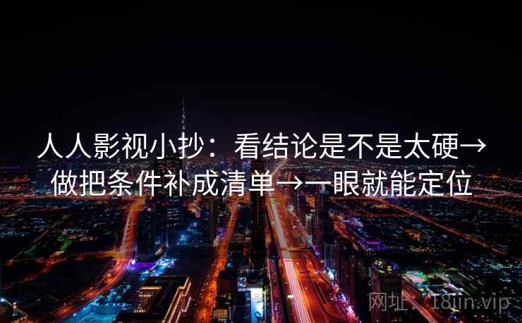 人人影视小抄:看结论是不是太硬→做把条件补成清单→一眼就能定位 人人影视小抄:看结论是不是太硬→做把条件补成清单→一眼就能定位