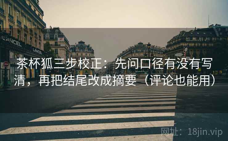 茶杯狐三步校正：先问口径有没有写清，再把结尾改成摘要（评论也能用）