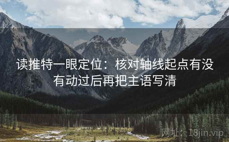 读推特一眼定位：核对轴线起点有没有动过后再把主语写清