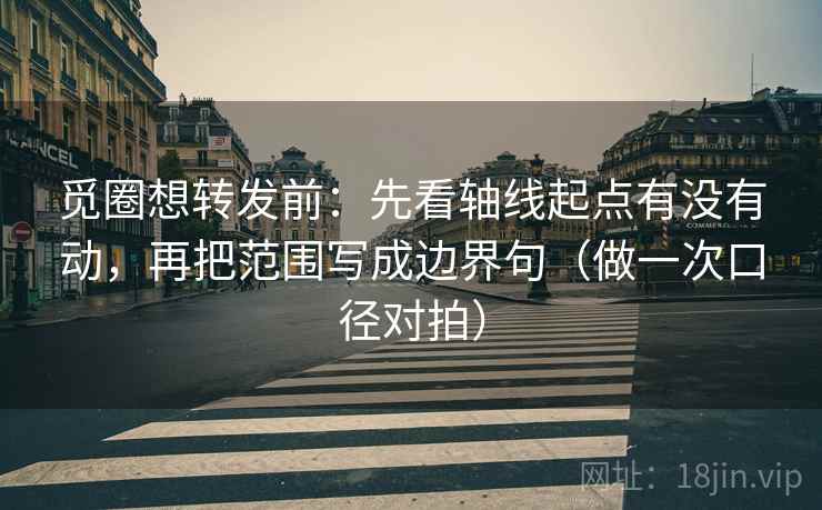 觅圈想转发前：先看轴线起点有没有动，再把范围写成边界句（做一次口径对拍）