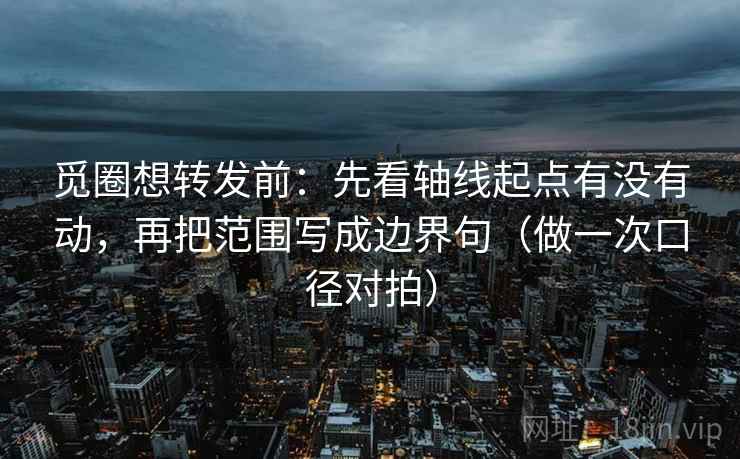 觅圈想转发前：先看轴线起点有没有动，再把范围写成边界句（做一次口径对拍）