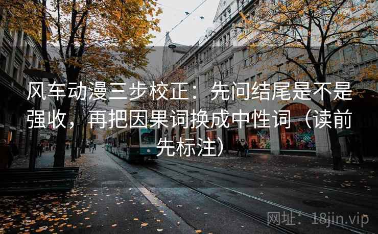 风车动漫三步校正:先问结尾是不是强收,再把因果词换成中性词(读前先标注) 风车动漫三步校正:先问结尾是不是强收,再把因果词换成中性词(读前先标注)