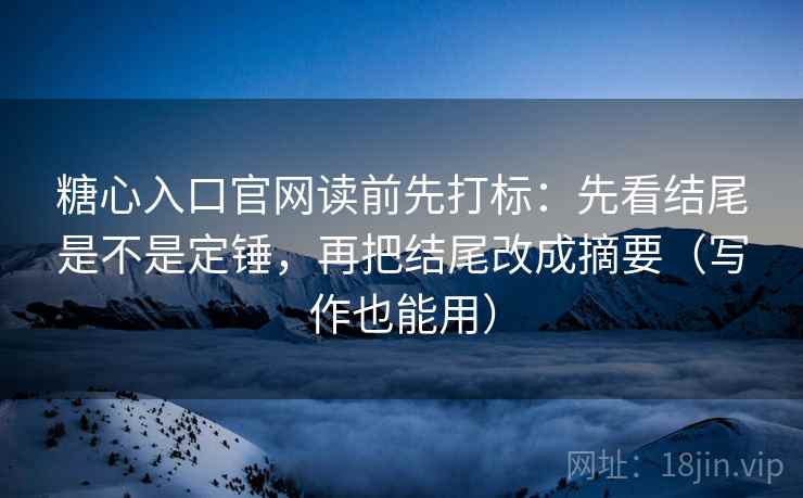 糖心入口官网读前先打标：先看结尾是不是定锤，再把结尾改成摘要（写作也能用）