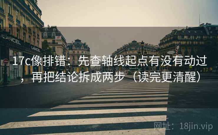 17c像排错：先查轴线起点有没有动过，再把结论拆成两步（读完更清醒）