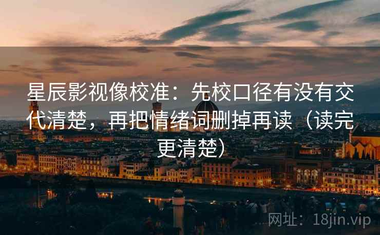 星辰影视像校准：先校口径有没有交代清楚，再把情绪词删掉再读（读完更清楚）