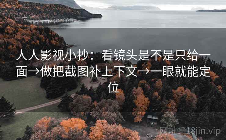 人人影视小抄：看镜头是不是只给一面→做把截图补上下文→一眼就能定位