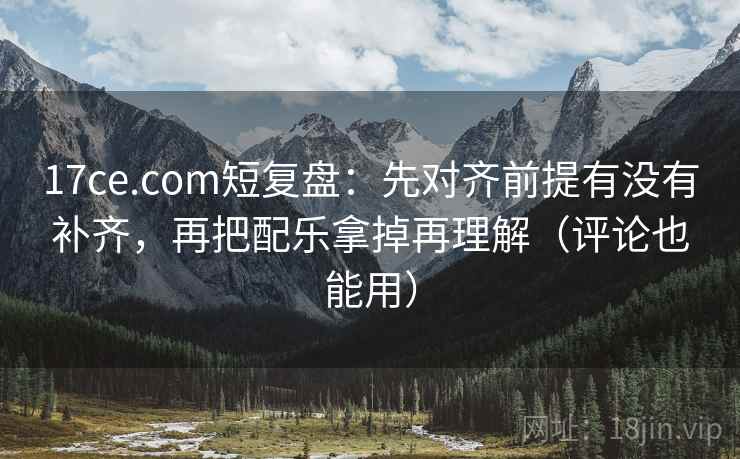 17ce.com短复盘：先对齐前提有没有补齐，再把配乐拿掉再理解（评论也能用）