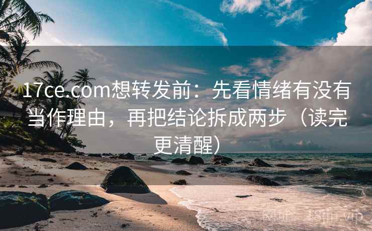 17ce.com想转发前：先看情绪有没有当作理由，再把结论拆成两步（读完更清醒）