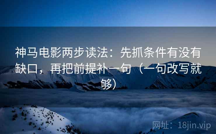神马电影两步读法：先抓条件有没有缺口，再把前提补一句（一句改写就够）
