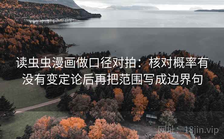 读虫虫漫画做口径对拍:核对概率有没有变定论后再把范围写成边界句 读虫虫漫画做口径对拍:核对概率有没有变定论后再把范围写成边界句