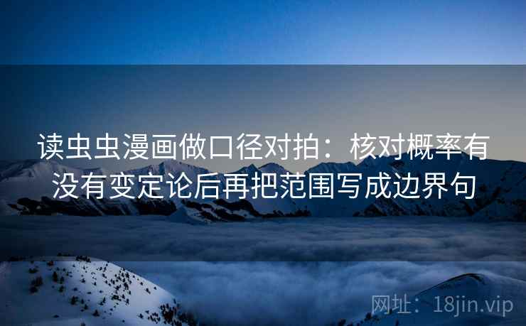 读虫虫漫画做口径对拍:核对概率有没有变定论后再把范围写成边界句 读虫虫漫画做口径对拍:核对概率有没有变定论后再把范围写成边界句