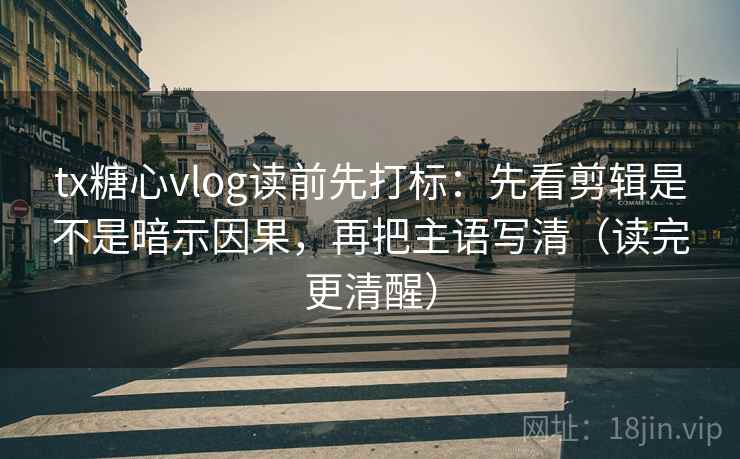 tx糖心vlog读前先打标：先看剪辑是不是暗示因果，再把主语写清（读完更清醒）