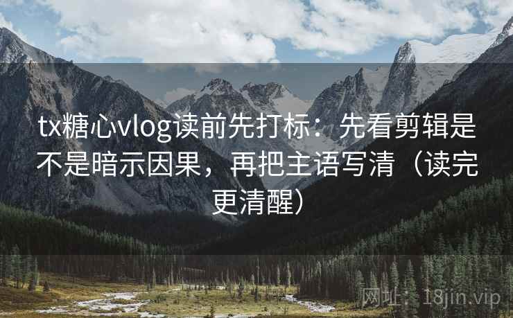 tx糖心vlog读前先打标：先看剪辑是不是暗示因果，再把主语写清（读完更清醒）
