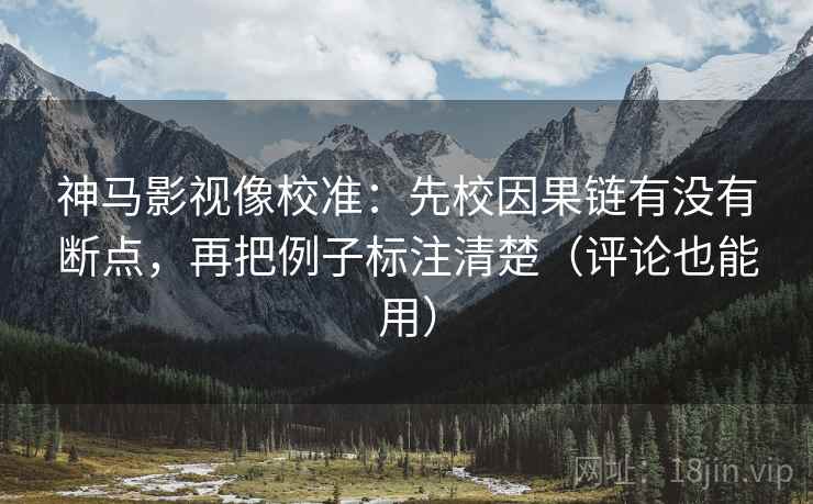 神马影视像校准:先校因果链有没有断点,再把例子标注清楚(评论也能用) 神马影视像校准:先校因果链有没有断点,再把例子标注清楚(评论也能用)