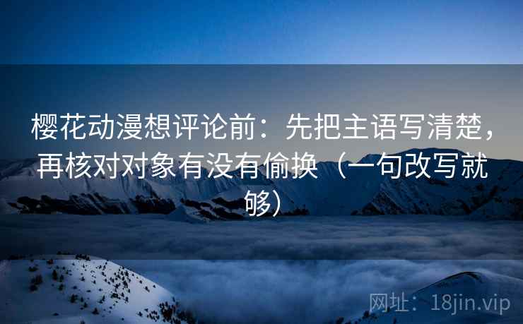 樱花动漫想评论前：先把主语写清楚，再核对对象有没有偷换（一句改写就够）