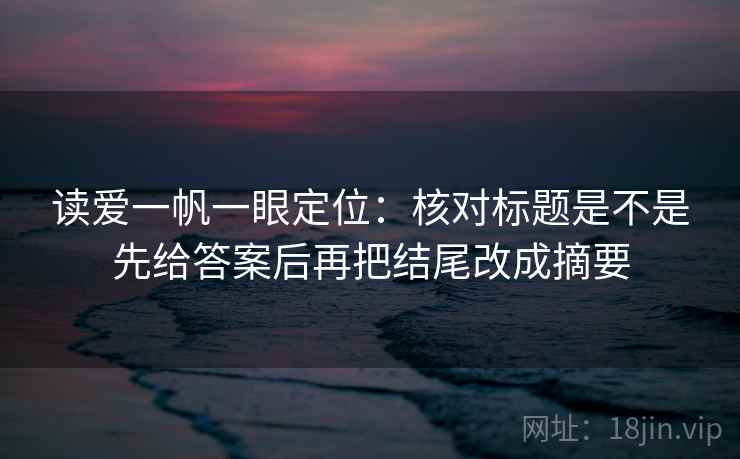 读爱一帆一眼定位：核对标题是不是先给答案后再把结尾改成摘要