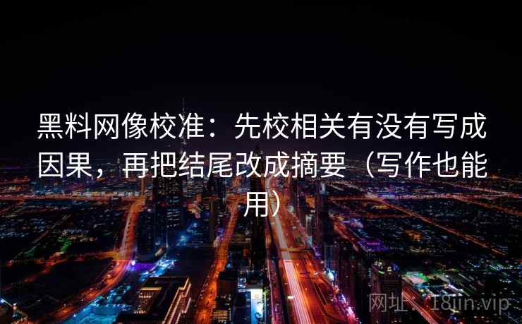 黑料网像校准：先校相关有没有写成因果，再把结尾改成摘要（写作也能用）