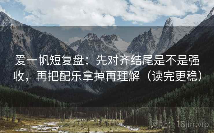 爱一帆短复盘：先对齐结尾是不是强收，再把配乐拿掉再理解（读完更稳）