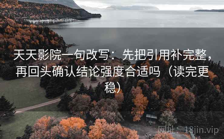 天天影院一句改写：先把引用补完整，再回头确认结论强度合适吗（读完更稳）