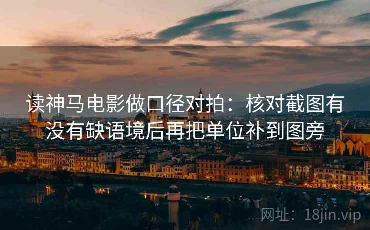 读神马电影做口径对拍：核对截图有没有缺语境后再把单位补到图旁