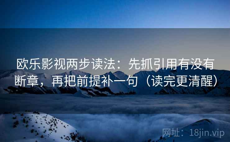 欧乐影视两步读法:先抓引用有没有断章,再把前提补一句(读完更清醒) 欧乐影视两步读法:先抓引用有没有断章,再把前提补一句(读完更清醒)