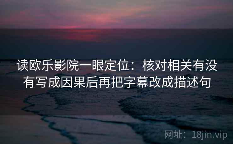 读欧乐影院一眼定位：核对相关有没有写成因果后再把字幕改成描述句