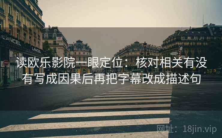 读欧乐影院一眼定位：核对相关有没有写成因果后再把字幕改成描述句