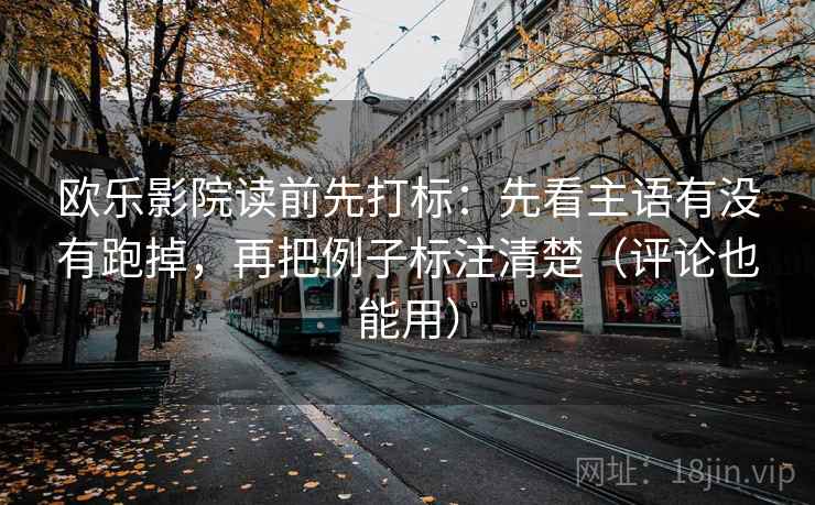 欧乐影院读前先打标：先看主语有没有跑掉，再把例子标注清楚（评论也能用）
