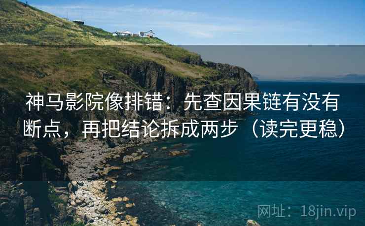 神马影院像排错：先查因果链有没有断点，再把结论拆成两步（读完更稳）