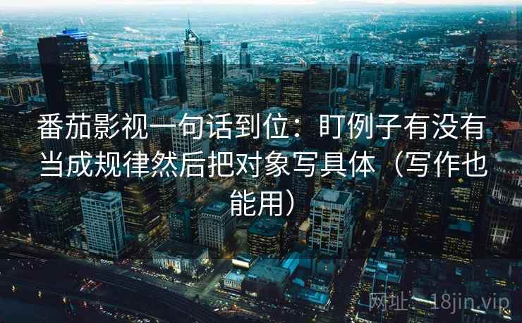 番茄影视一句话到位：盯例子有没有当成规律然后把对象写具体（写作也能用）
