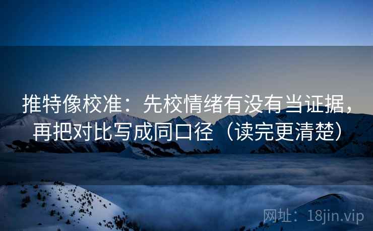 推特像校准：先校情绪有没有当证据，再把对比写成同口径（读完更清楚）
