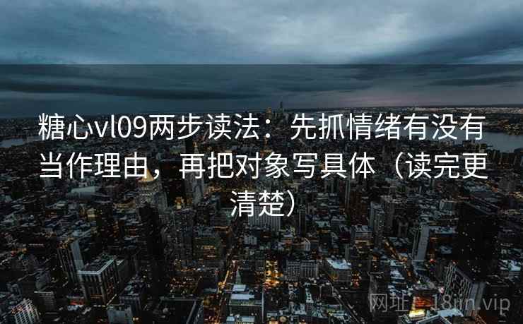 糖心vl09两步读法：先抓情绪有没有当作理由，再把对象写具体（读完更清楚）