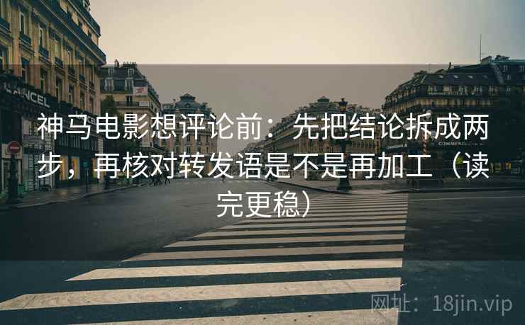 神马电影想评论前：先把结论拆成两步，再核对转发语是不是再加工（读完更稳）