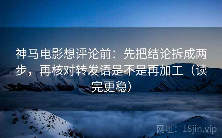 神马电影想评论前：先把结论拆成两步，再核对转发语是不是再加工（读完更稳）