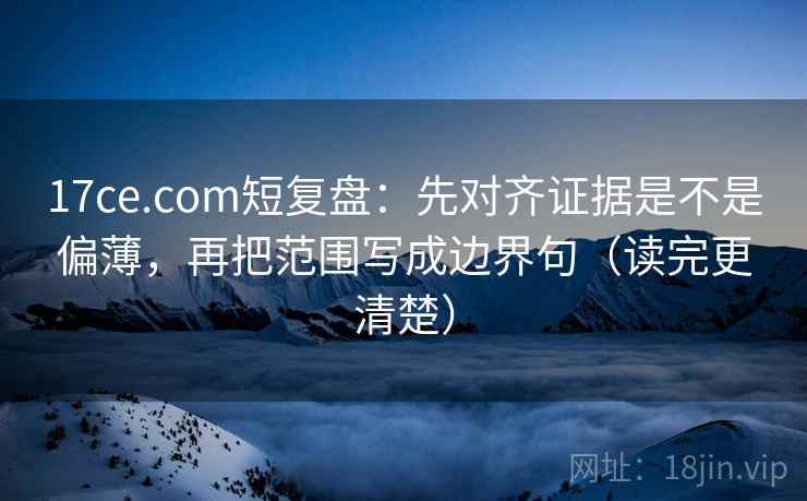 17ce.com短复盘:先对齐证据是不是偏薄,再把范围写成边界句(读完更清楚) 17ce.com短复盘:先对齐证据是不是偏薄,再把范围写成边界句(读完更清楚)