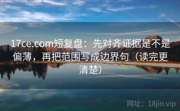 17ce.com短复盘:先对齐证据是不是偏薄,再把范围写成边界句(读完更清楚) 17ce.com短复盘:先对齐证据是不是偏薄,再把范围写成边界句(读完更清楚)