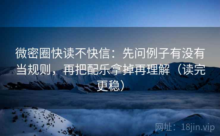 微密圈快读不快信:先问例子有没有当规则,再把配乐拿掉再理解(读完更稳) 微密圈快读不快信:先问例子有没有当规则,再把配乐拿掉再理解(读完更稳)
