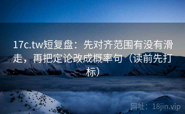 17c.tw短复盘：先对齐范围有没有滑走，再把定论改成概率句（读前先打标）