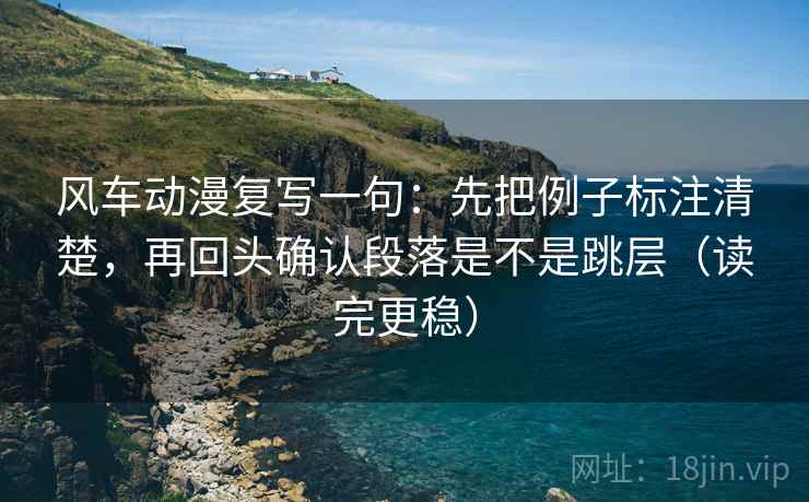 风车动漫复写一句:先把例子标注清楚,再回头确认段落是不是跳层(读完更稳) 风车动漫复写一句:先把例子标注清楚,再回头确认段落是不是跳层(读完更稳)