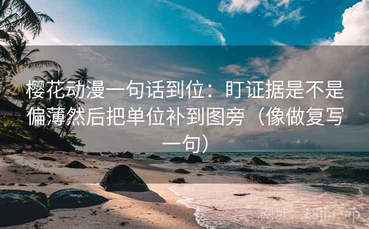 樱花动漫一句话到位:盯证据是不是偏薄然后把单位补到图旁(像做复写一句) 樱花动漫一句话到位:盯证据是不是偏薄然后把单位补到图旁(像做复写一句)