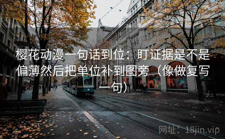 樱花动漫一句话到位:盯证据是不是偏薄然后把单位补到图旁(像做复写一句) 樱花动漫一句话到位:盯证据是不是偏薄然后把单位补到图旁(像做复写一句)