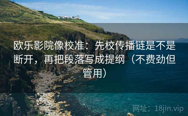 欧乐影院像校准：先校传播链是不是断开，再把段落写成提纲（不费劲但管用）