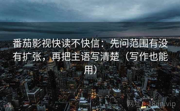 番茄影视快读不快信：先问范围有没有扩张，再把主语写清楚（写作也能用）