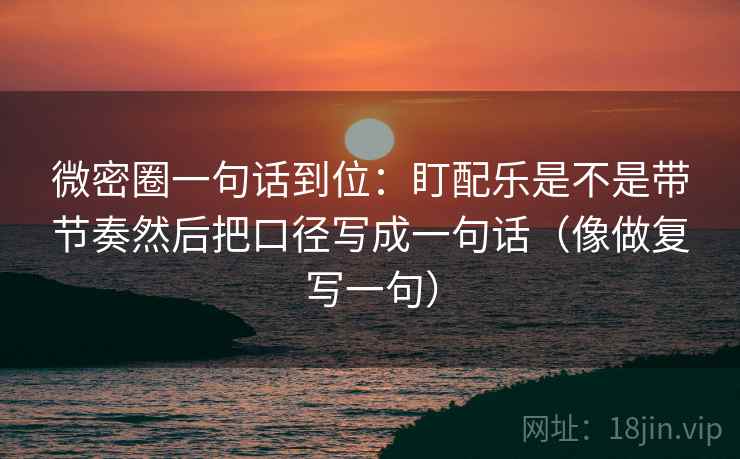 微密圈一句话到位：盯配乐是不是带节奏然后把口径写成一句话（像做复写一句）