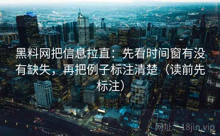 黑料网把信息拉直：先看时间窗有没有缺失，再把例子标注清楚（读前先标注）