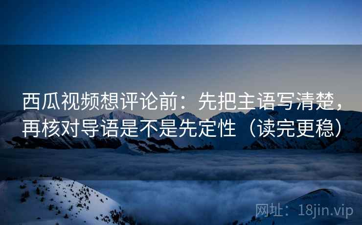 西瓜视频想评论前：先把主语写清楚，再核对导语是不是先定性（读完更稳）