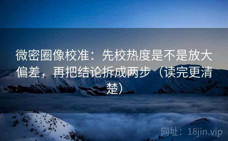 微密圈像校准:先校热度是不是放大偏差,再把结论拆成两步(读完更清楚) 微密圈像校准:先校热度是不是放大偏差,再把结论拆成两步(读完更清楚)